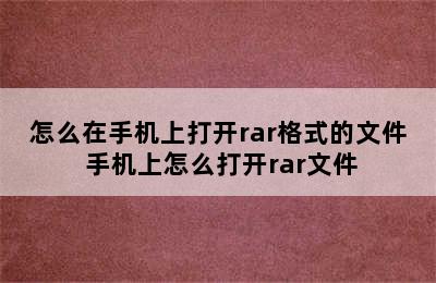 怎么在手机上打开rar格式的文件 手机上怎么打开rar文件